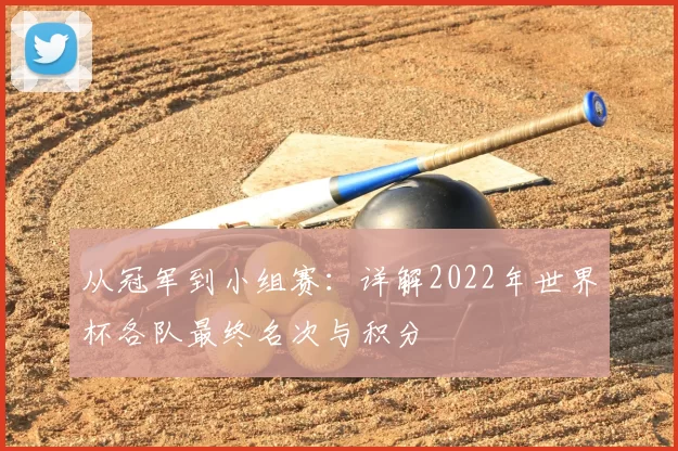 从冠军到小组赛：详解2022年世界杯各队最终名次与积分
