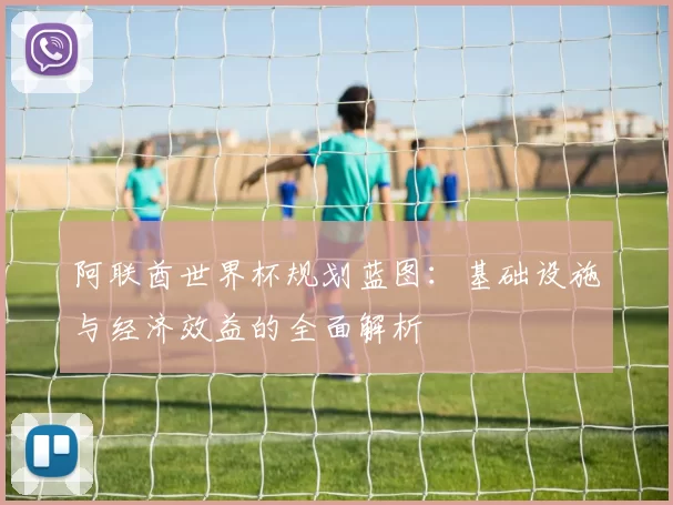 阿联酋世界杯规划蓝图：基础设施与经济效益的全面解析