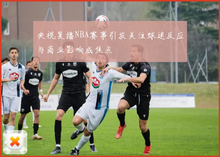 央视复播NBA赛事引发关注球迷反应与商业影响成焦点