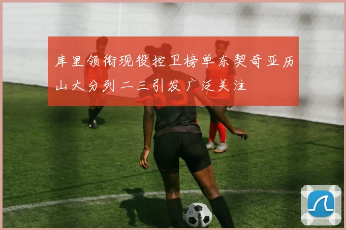 库里领衔现役控卫榜单东契奇亚历山大分列二三引发广泛关注
