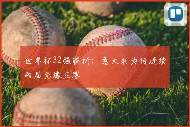 世界杯32强解析:意大利为何连续两届无缘正赛