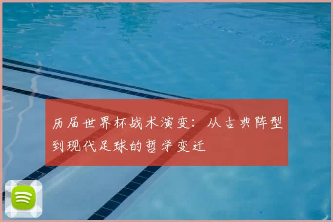 历届世界杯战术演变:从古典阵型到现代足球的哲学变迁