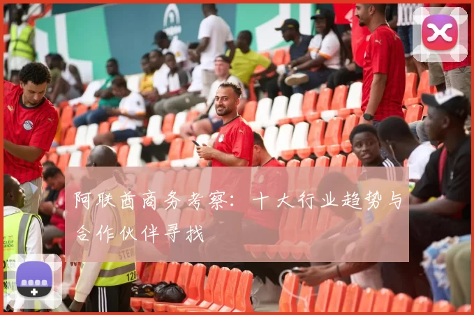 阿联酋商务考察：十大行业趋势与合作伙伴寻找
