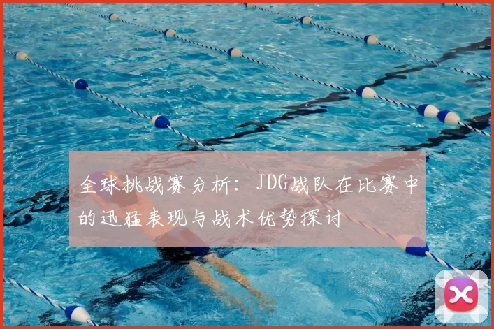 全球挑战赛分析:JDG战队在比赛中的迅猛表现与战术优势探讨