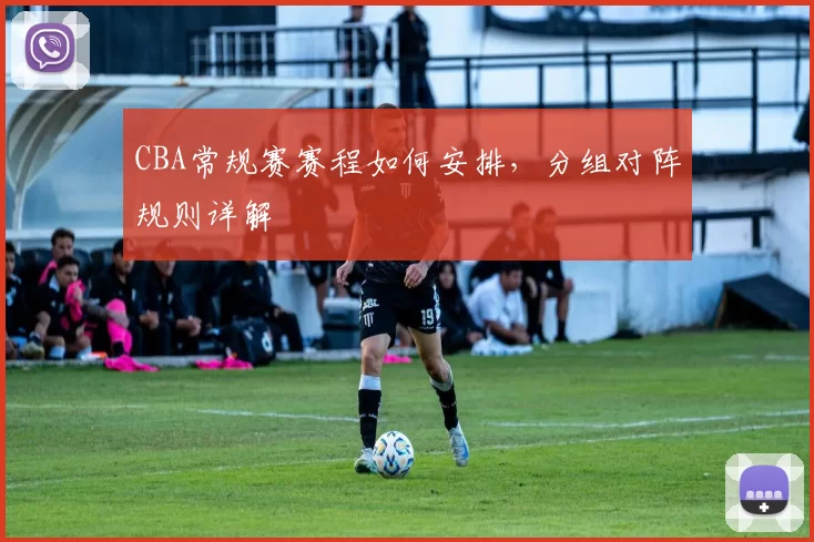 CBA常规赛赛程如何安排，分组对阵规则详解
