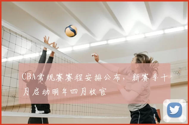 CBA常规赛赛程安排公布，新赛季十月启动明年四月收官