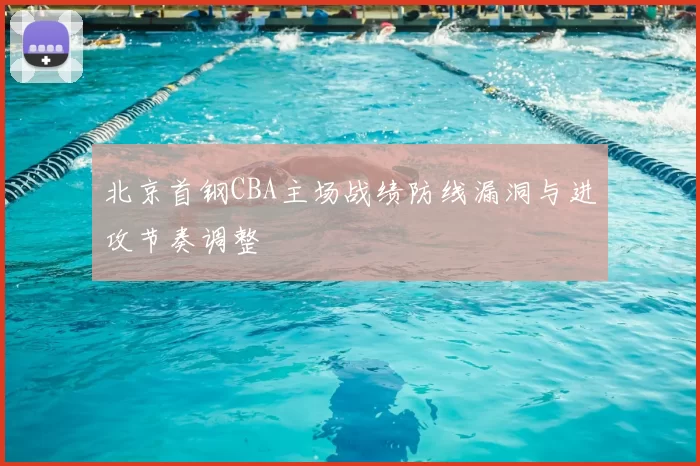 北京首钢CBA主场战绩防线漏洞与进攻节奏调整