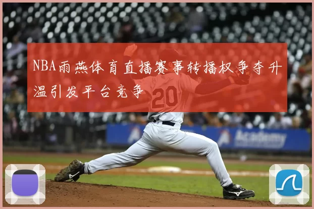 NBA雨燕体育直播赛事转播权争夺升温引发平台竞争