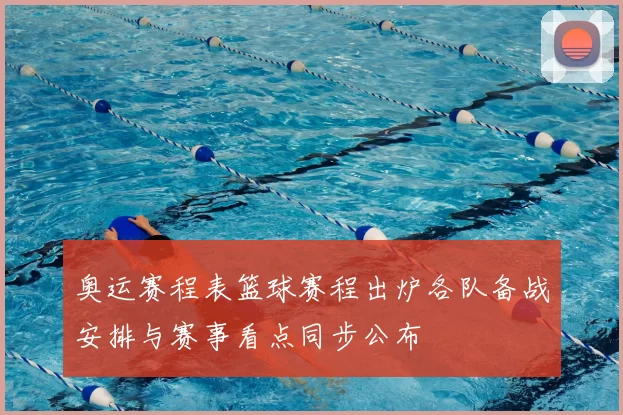 奥运赛程表篮球赛程出炉各队备战安排与赛事看点同步公布