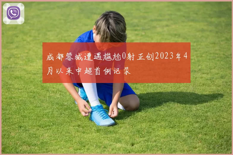 成都蓉城遭遇尴尬0射正创2023年4月以来中超首例记录