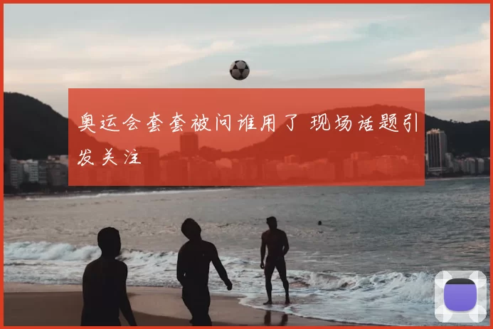 奥运会套套被问谁用了 现场话题引发关注