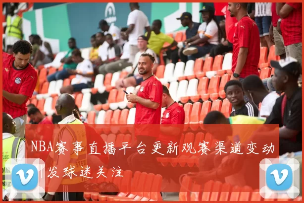 NBA赛事直播平台更新观赛渠道变动引发球迷关注