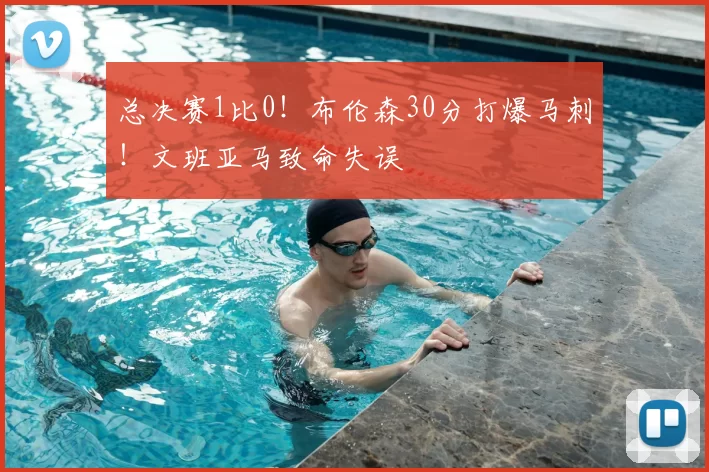 总决赛1比0！布伦森30分打爆马刺！文班亚马致命失误