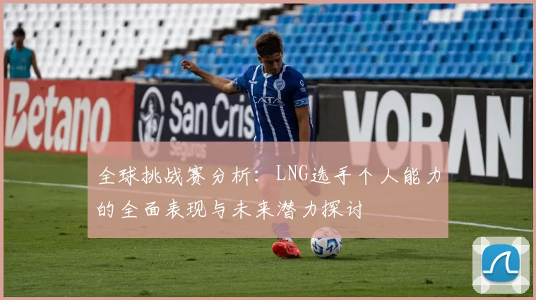 全球挑战赛分析:LNG选手个人能力的全面表现与未来潜力探讨