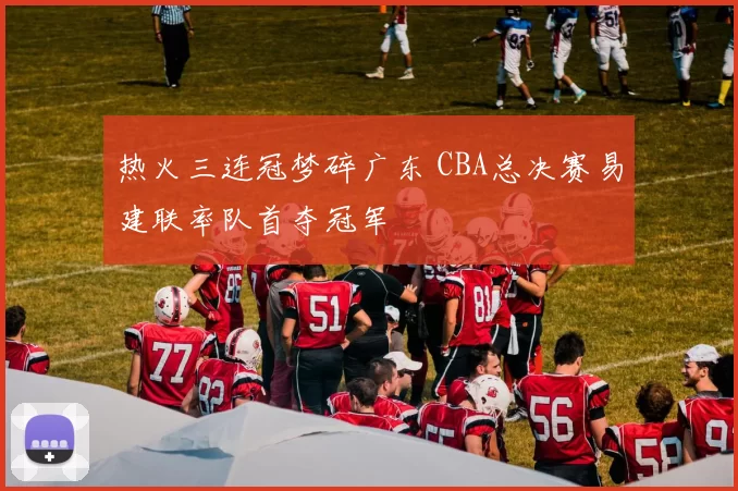 热火三连冠梦碎广东 CBA总决赛易建联率队首夺冠军