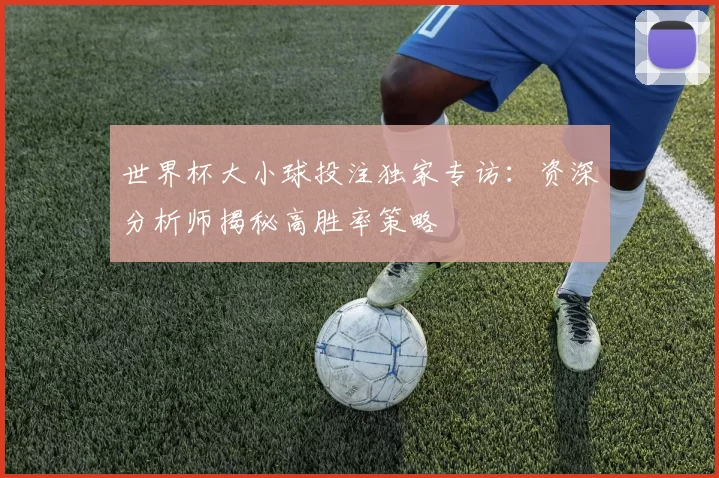 世界杯大小球投注独家专访：资深分析师揭秘高胜率策略