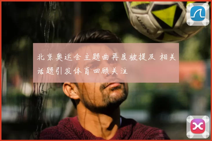 北京奥运会主题曲再度被提及 相关话题引发体育回顾关注