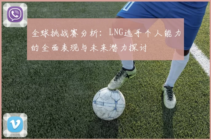 全球挑战赛分析：LNG选手个人能力的全面表现与未来潜力探讨