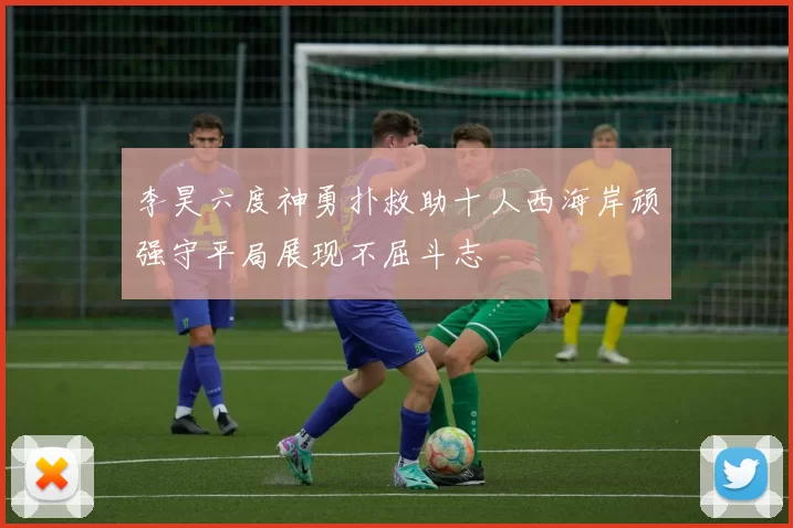 李昊六度神勇扑救助十人西海岸顽强守平局展现不屈斗志
