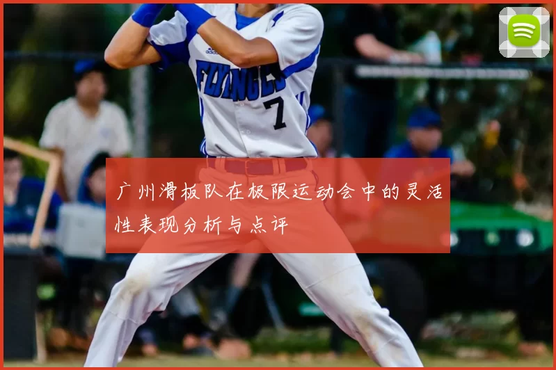 广州滑板队在极限运动会中的灵活性表现分析与点评