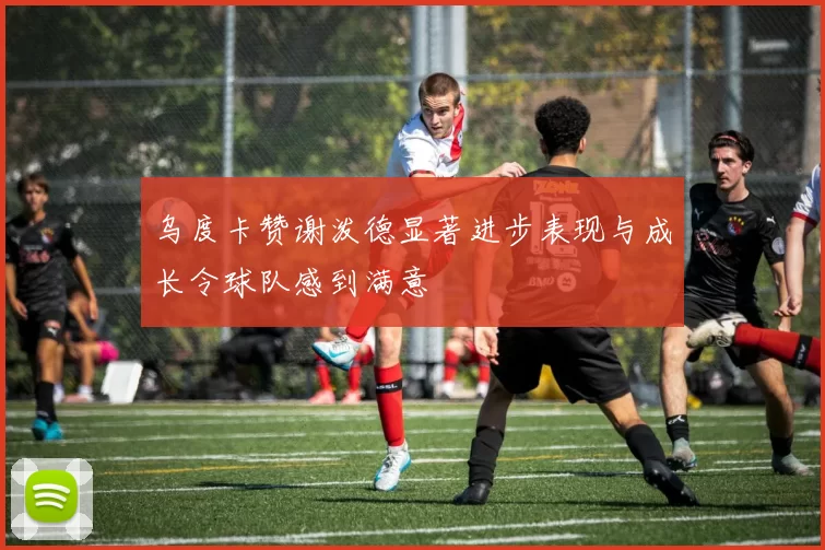 乌度卡赞谢泼德显著进步表现与成长令球队感到满意