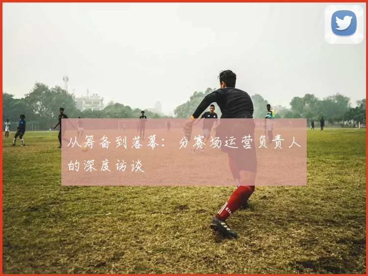 从筹备到落幕：分赛场运营负责人的深度访谈