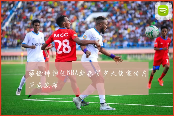 蔡徐坤担任NBA新春贺岁大使宣传片正式发布
