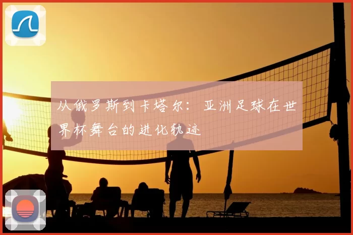从俄罗斯到卡塔尔：亚洲足球在世界杯舞台的进化轨迹
