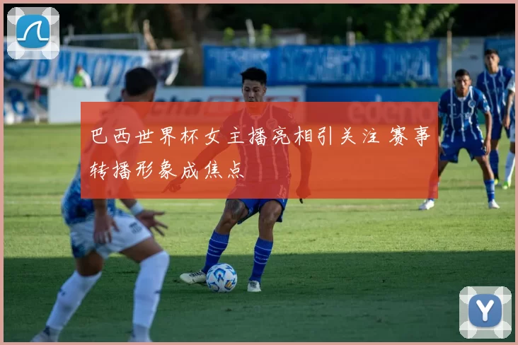 巴西世界杯女主播亮相引关注 赛事转播形象成焦点