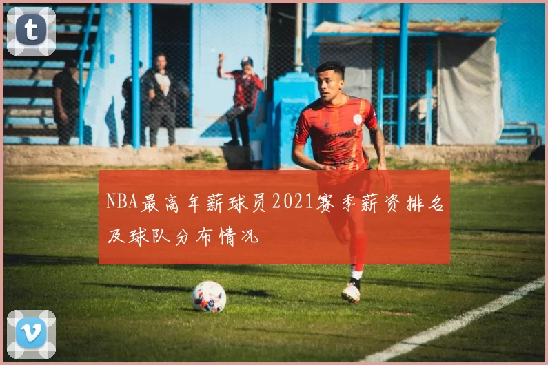 NBA最高年薪球员2021赛季薪资排名及球队分布情况