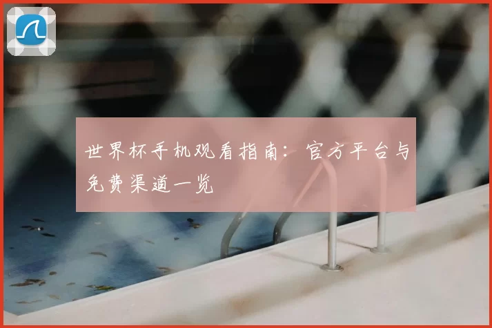 世界杯手机观看指南：官方平台与免费渠道一览