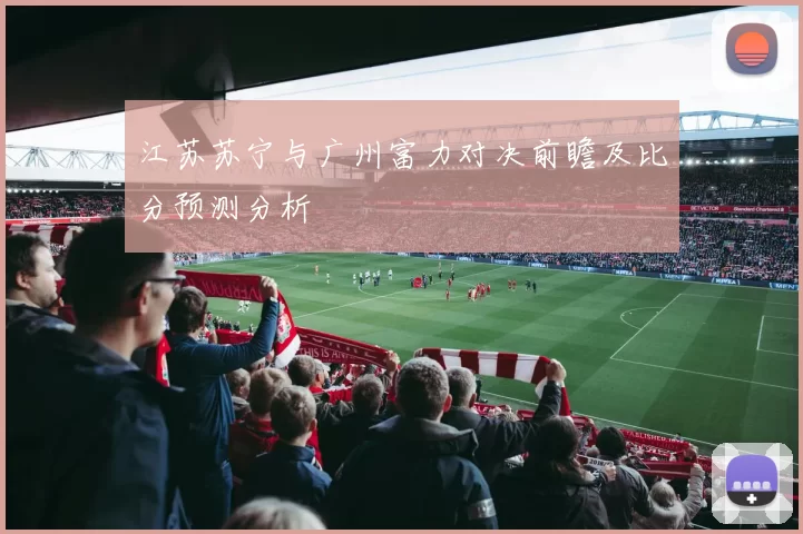 江苏苏宁与广州富力对决前瞻及比分预测分析