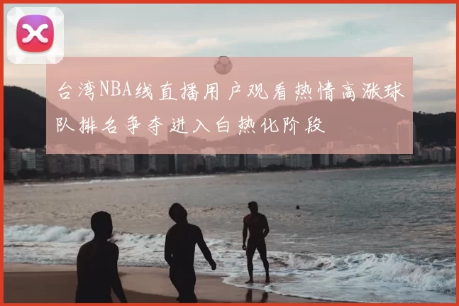 台湾NBA线直播用户观看热情高涨球队排名争夺进入白热化阶段
