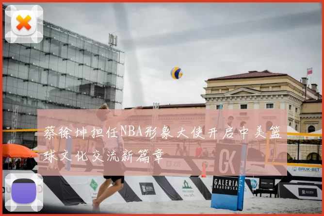 蔡徐坤担任NBA形象大使开启中美篮球文化交流新篇章