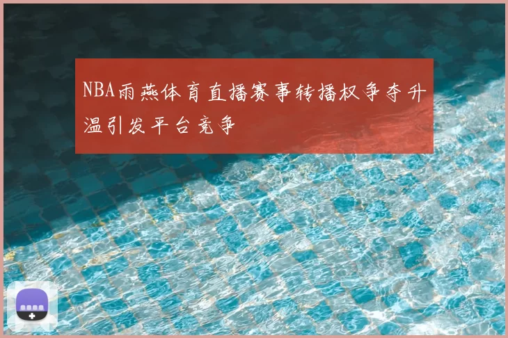 NBA雨燕体育直播赛事转播权争夺升温引发平台竞争