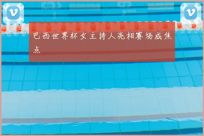 巴西世界杯女主持人亮相赛场成焦点