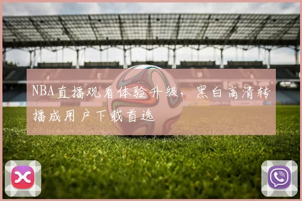 NBA直播观看体验升级,黑白高清转播成用户下载首选