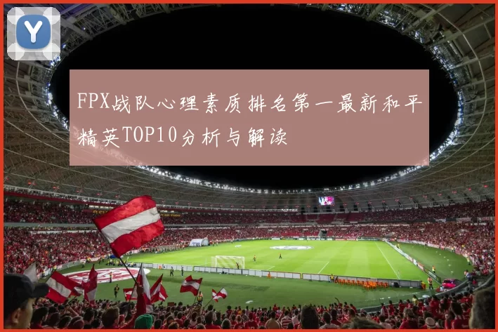 FPX战队心理素质排名第一最新和平精英TOP10分析与解读