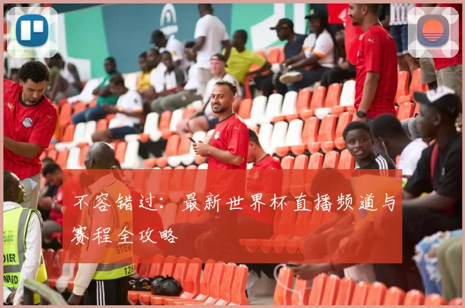 不容错过：最新世界杯直播频道与赛程全攻略