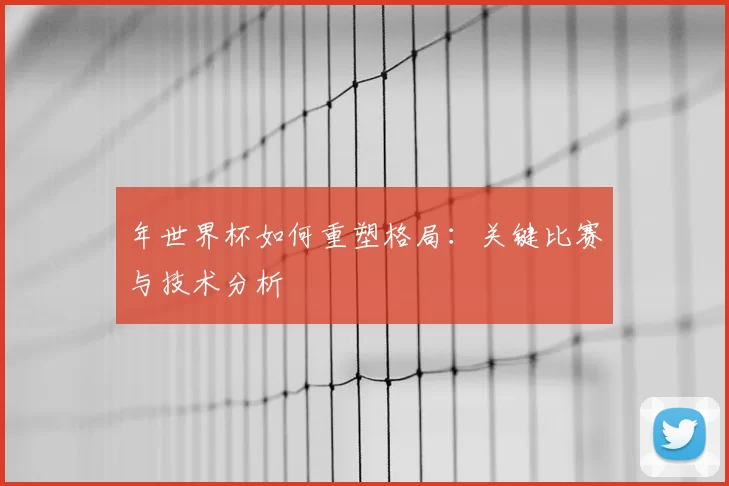 年世界杯如何重塑格局：关键比赛与技术分析