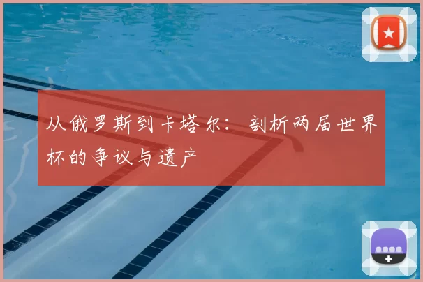 从俄罗斯到卡塔尔：剖析两届世界杯的争议与遗产