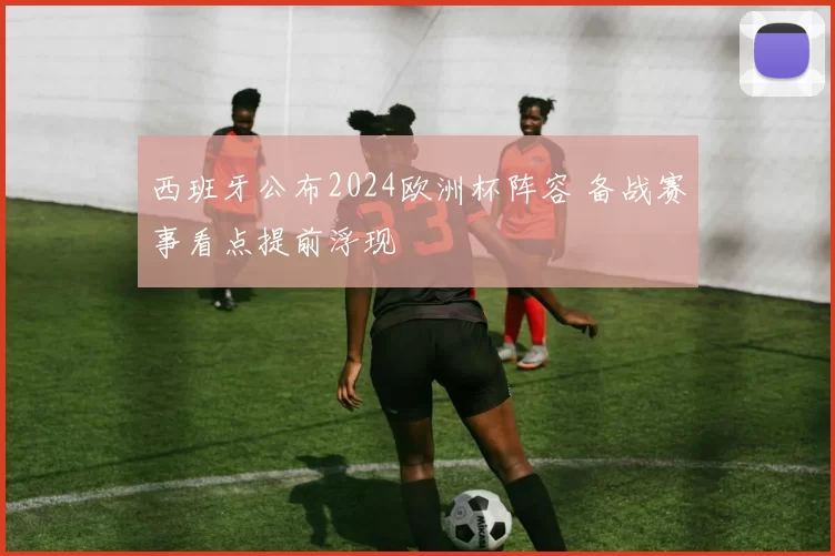西班牙公布2024欧洲杯阵容 备战赛事看点提前浮现