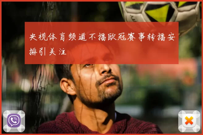 央视体育频道不播欧冠赛事转播安排引关注