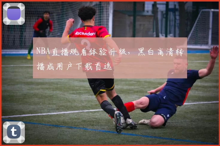NBA直播观看体验升级,黑白高清转播成用户下载首选