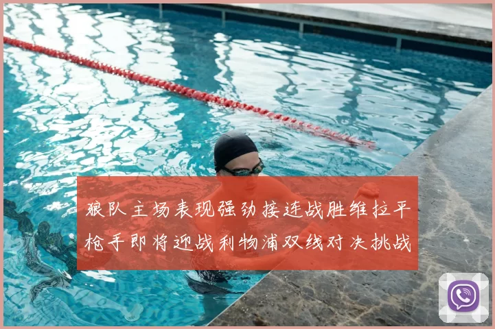 狼队主场表现强劲接连战胜维拉平枪手即将迎战利物浦双线对决挑战升级