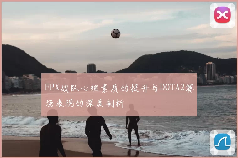 FPX战队心理素质的提升与DOTA2赛场表现的深度剖析