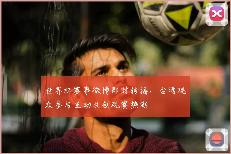 世界杯赛事微博即时转播，台湾观众参与互动共创观赛热潮