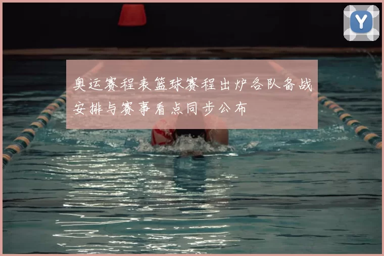 奥运赛程表篮球赛程出炉各队备战安排与赛事看点同步公布