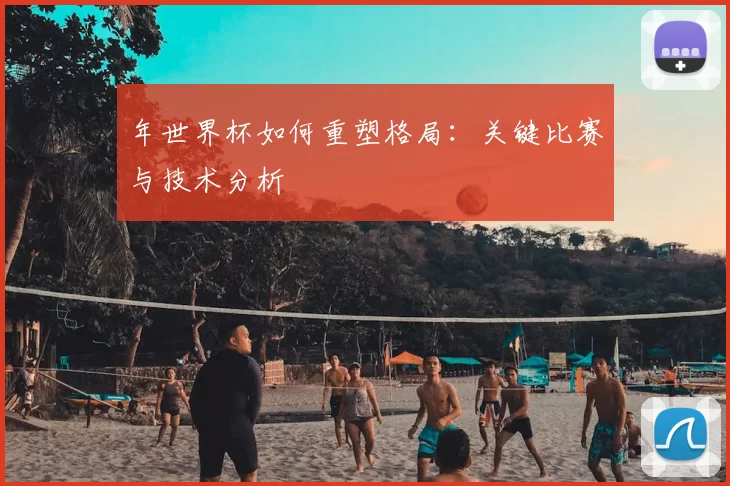年世界杯如何重塑格局：关键比赛与技术分析