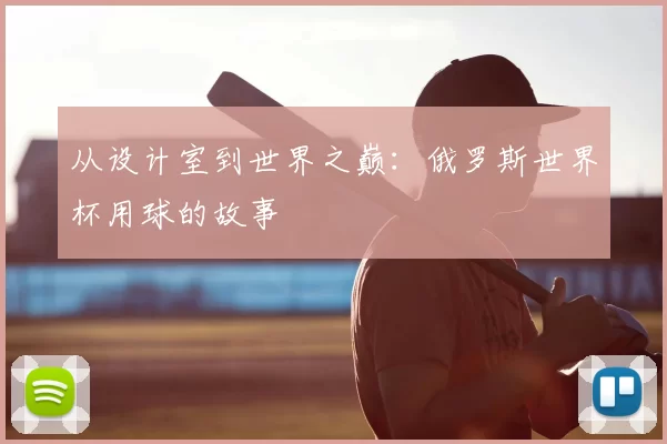 从设计室到世界之巅:俄罗斯世界杯用球的故事